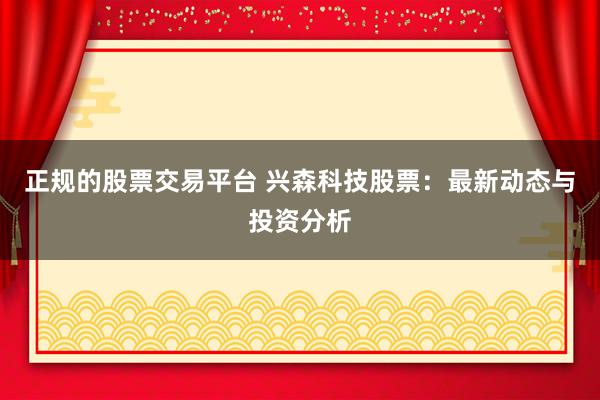 正规的股票交易平台 兴森科技股票：最新动态与投资分析