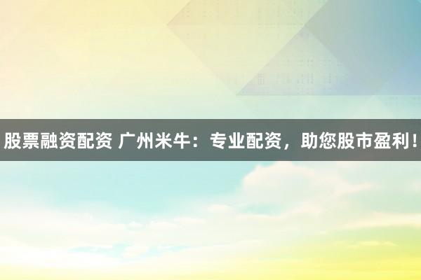 股票融资配资 广州米牛：专业配资，助您股市盈利！