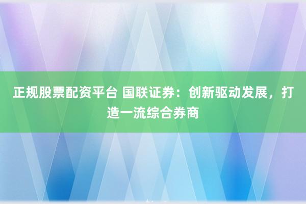 正规股票配资平台 国联证券：创新驱动发展，打造一流综合券商