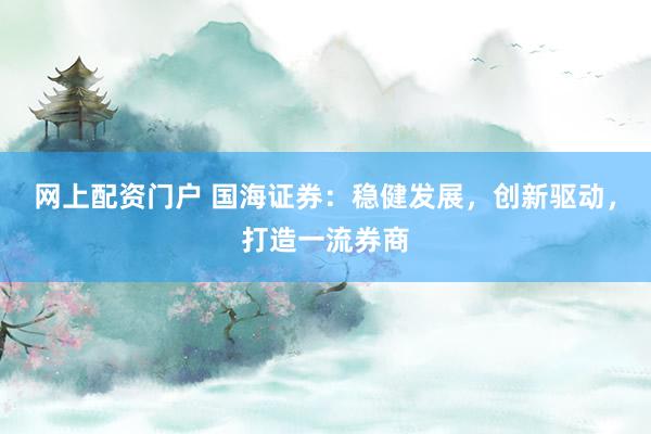 网上配资门户 国海证券：稳健发展，创新驱动，打造一流券商