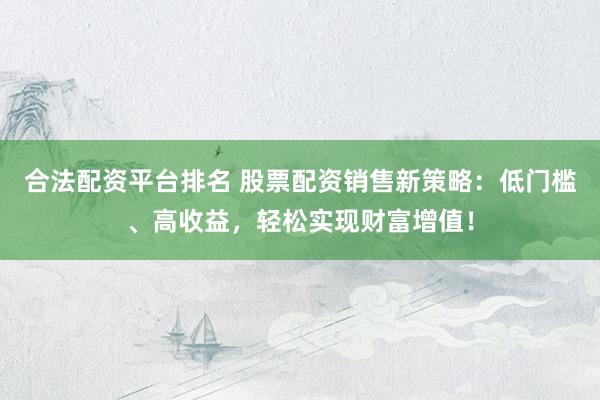 合法配资平台排名 股票配资销售新策略：低门槛、高收益，轻松实现财富增值！