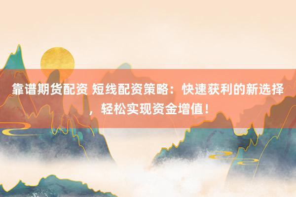 靠谱期货配资 短线配资策略：快速获利的新选择，轻松实现资金增值！