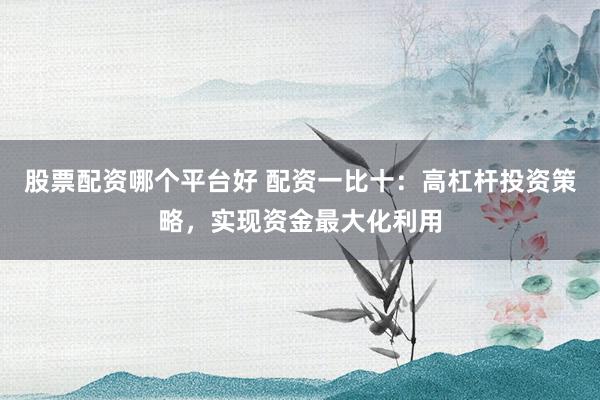 股票配资哪个平台好 配资一比十:高杠杆投资策略,实现资金最大化利用