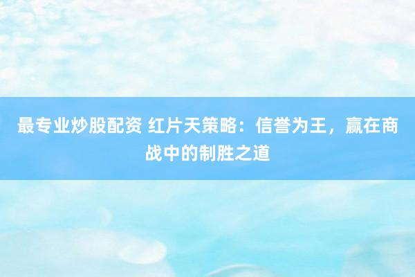 最专业炒股配资 红片天策略：信誉为王，赢在商战中的制胜之道