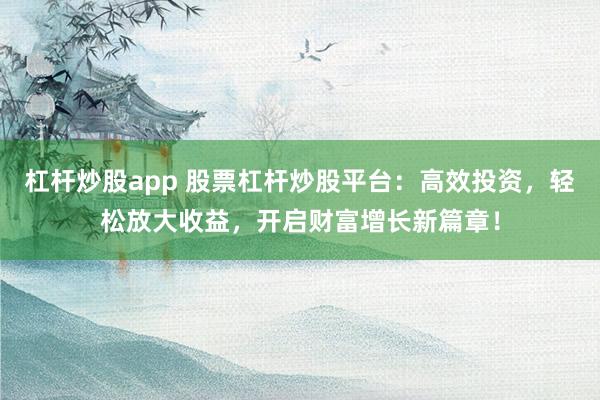 杠杆炒股app 股票杠杆炒股平台：高效投资，轻松放大收益，开启财富增长新篇章！