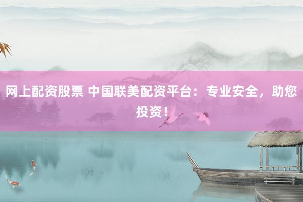 网上配资股票 中国联美配资平台：专业安全，助您投资！