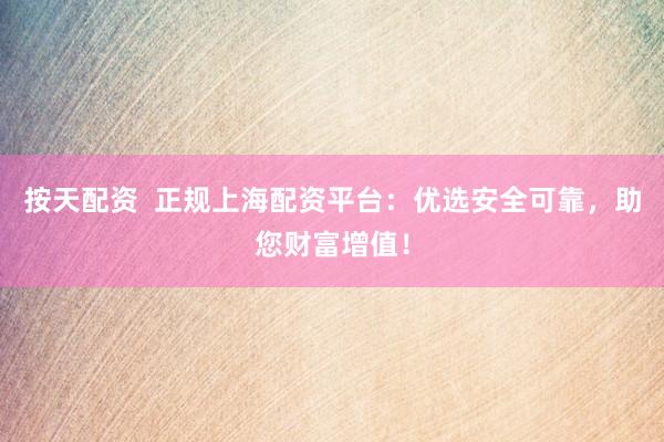 按天配资  正规上海配资平台：优选安全可靠，助您财富增值！