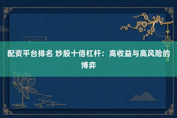 配资平台排名 炒股十倍杠杆：高收益与高风险的博弈
