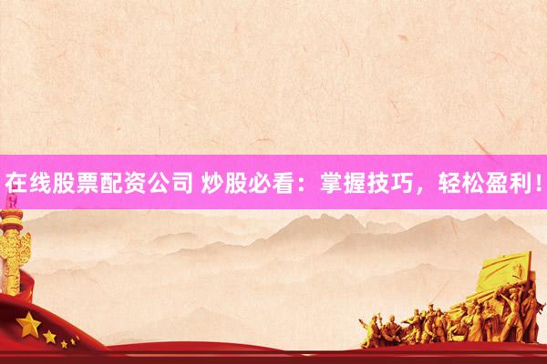 在线股票配资公司 炒股必看:掌握技巧,轻松盈利!