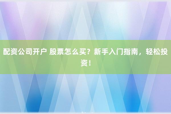 配资公司开户 股票怎么买?新手入门指南,轻松投资!