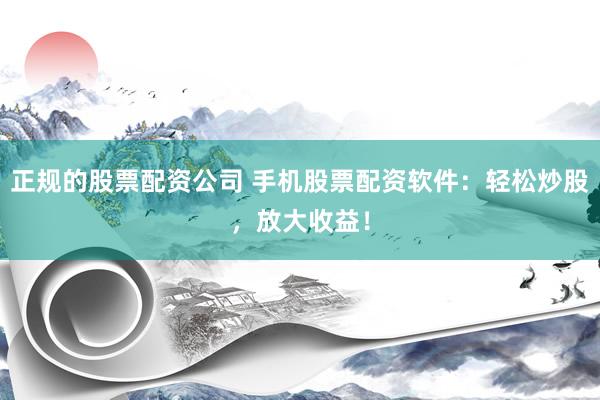 正规的股票配资公司 手机股票配资软件：轻松炒股，放大收益！
