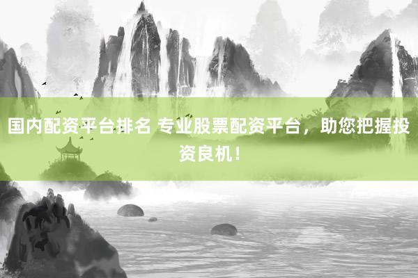 国内配资平台排名 专业股票配资平台，助您把握投资良机！
