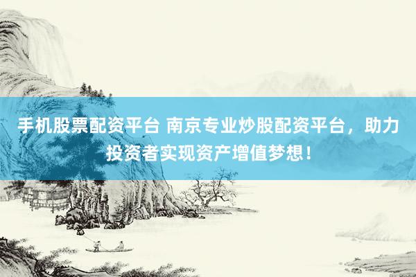 手机股票配资平台 南京专业炒股配资平台,助力投资者实现资产增值梦想!