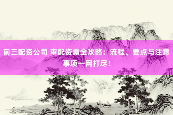 前三配资公司 审配资票全攻略:流程、要点与注意事项一网打尽!