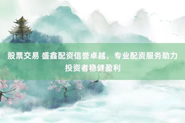 股票交易 盛鑫配资信誉卓越,专业配资服务助力投资者稳健盈利