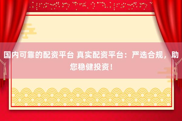 国内可靠的配资平台 真实配资平台：严选合规，助您稳健投资！