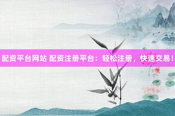 配资平台网站 配资注册平台：轻松注册，快速交易！
