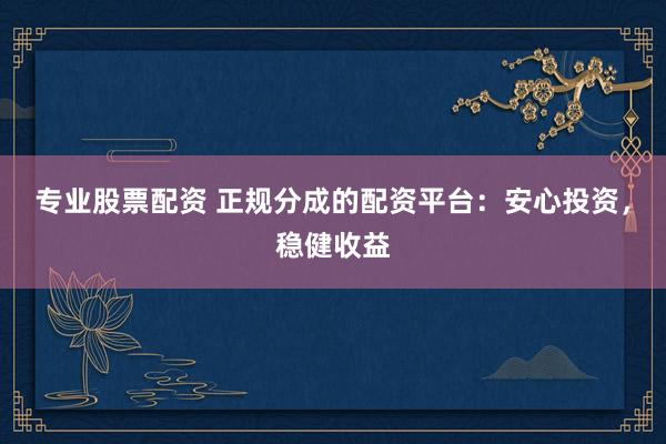 专业股票配资 正规分成的配资平台：安心投资，稳健收益