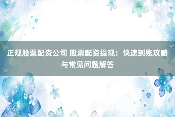 正规股票配资公司 股票配资提现：快速到账攻略与常见问题解答