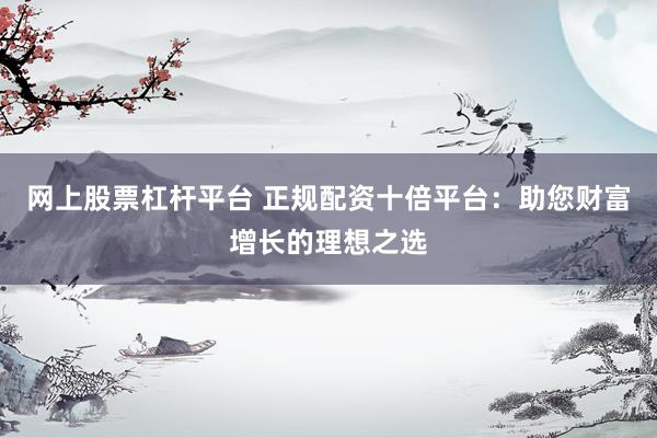 网上股票杠杆平台 正规配资十倍平台：助您财富增长的理想之选
