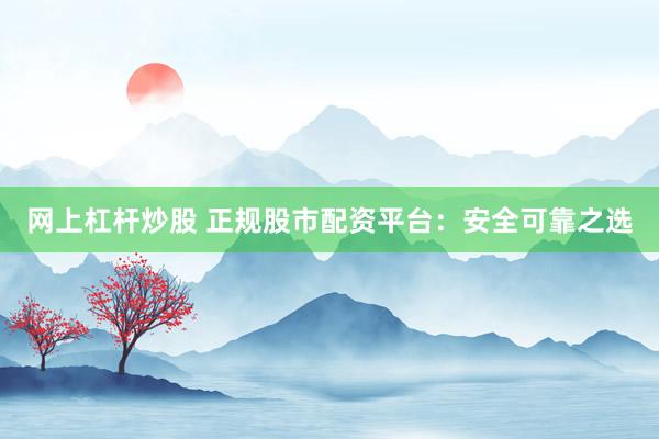 网上杠杆炒股 正规股市配资平台：安全可靠之选