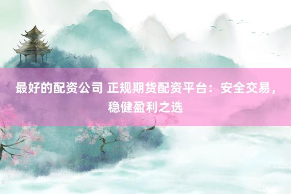最好的配资公司 正规期货配资平台：安全交易，稳健盈利之选