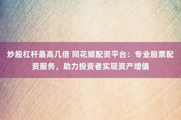 炒股杠杆最高几倍 同花顺配资平台：专业股票配资服务，助力投资者实现资产增值