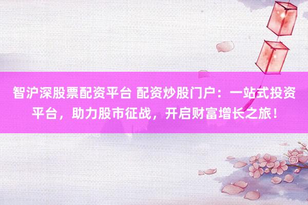 智沪深股票配资平台 配资炒股门户：一站式投资平台，助力股市征战，开启财富增长之旅！