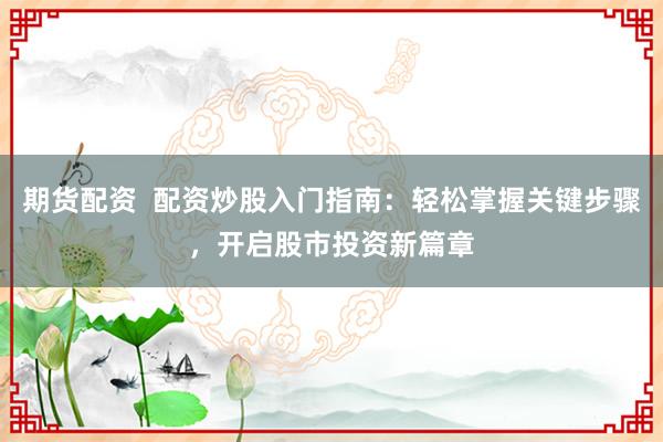 期货配资  配资炒股入门指南：轻松掌握关键步骤，开启股市投资新篇章