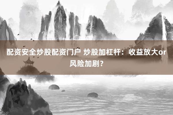 配资安全炒股配资门户 炒股加杠杆：收益放大or风险加剧？