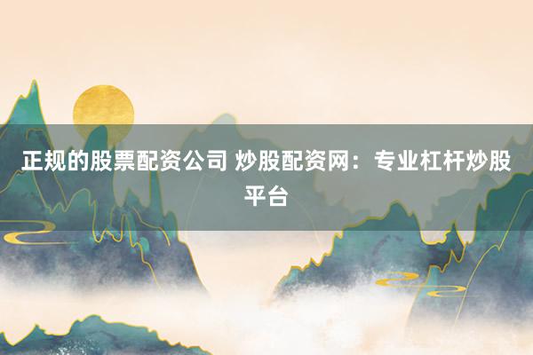 正规的股票配资公司 炒股配资网：专业杠杆炒股平台