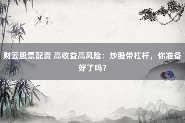 财云股票配资 高收益高风险:炒股带杠杆,你准备好了吗?
