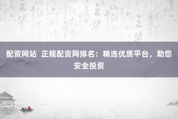 配资网站 正规配资网排名:精选优质平台,助您安全投资