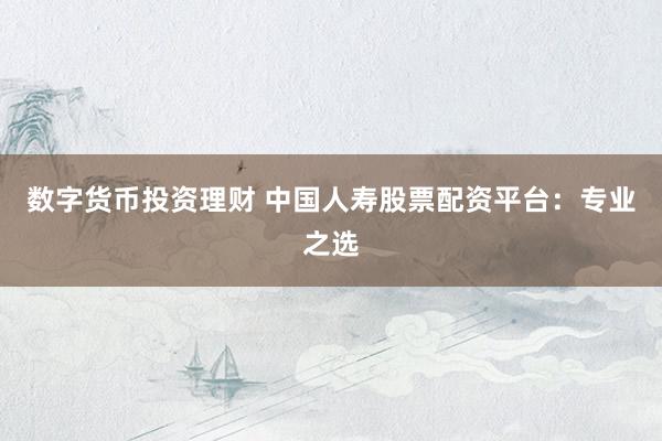 数字货币投资理财 中国人寿股票配资平台：专业之选