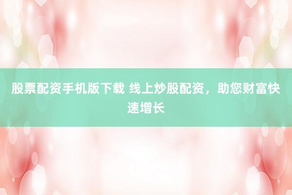 股票配资手机版下载 线上炒股配资，助您财富快速增长