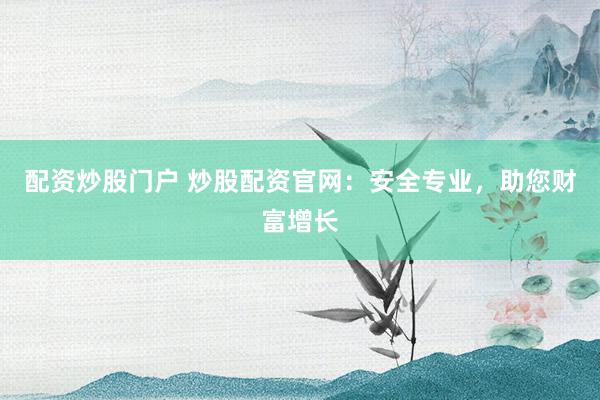 配资炒股门户 炒股配资官网:安全专业,助您财富增长