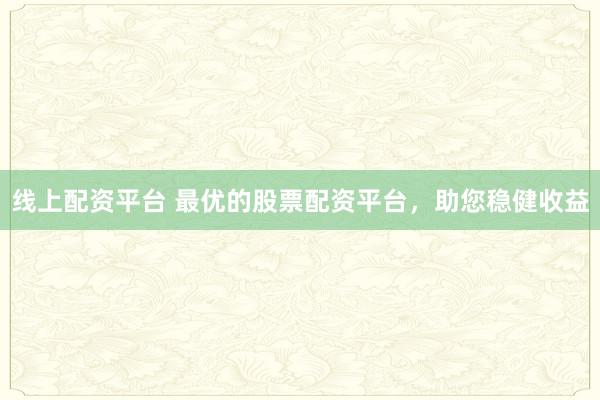 线上配资平台 最优的股票配资平台，助您稳健收益