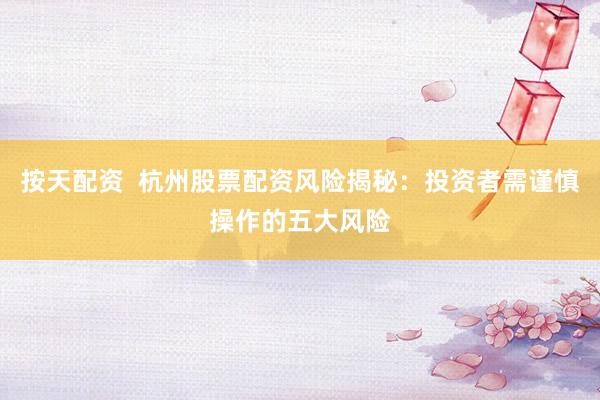 按天配资  杭州股票配资风险揭秘：投资者需谨慎操作的五大风险