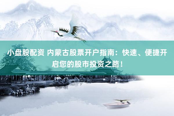 小盘股配资 内蒙古股票开户指南：快速、便捷开启您的股市投资之路！
