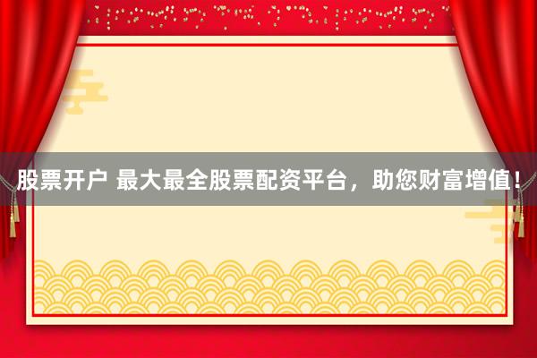 股票开户 最大最全股票配资平台,助您财富增值!