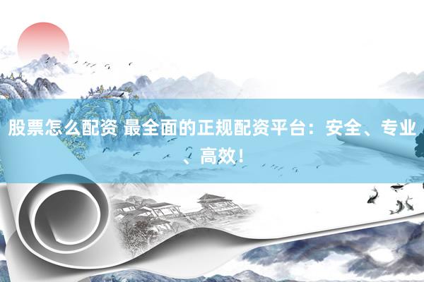 股票怎么配资 最全面的正规配资平台：安全、专业、高效！