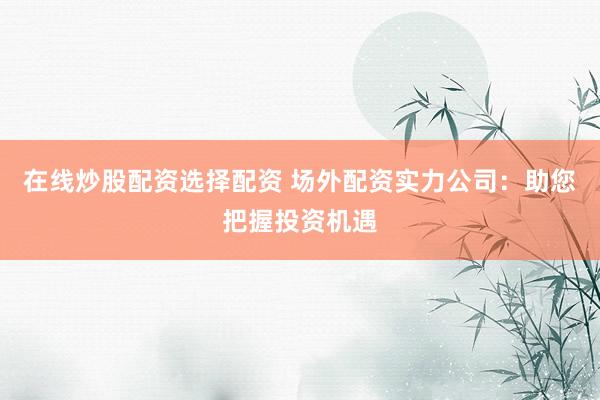 在线炒股配资选择配资 场外配资实力公司：助您把握投资机遇