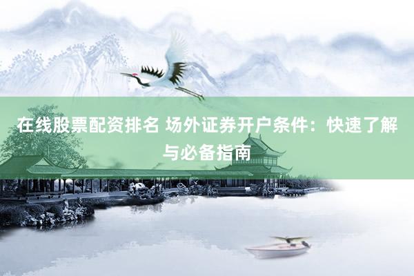 在线股票配资排名 场外证券开户条件：快速了解与必备指南