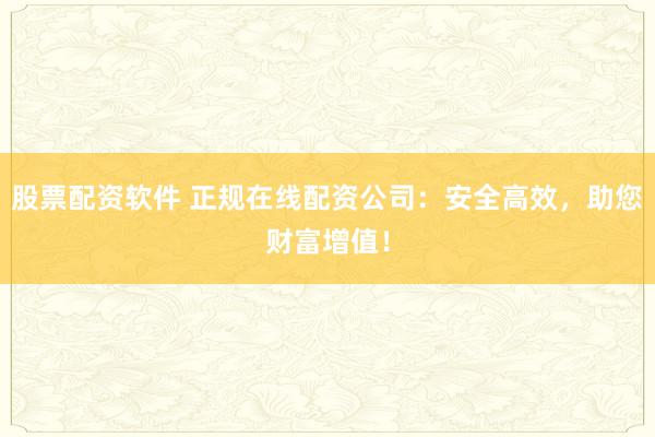 股票配资软件 正规在线配资公司：安全高效，助您财富增值！