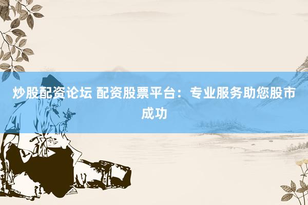 炒股配资论坛 配资股票平台:专业服务助您股市成功