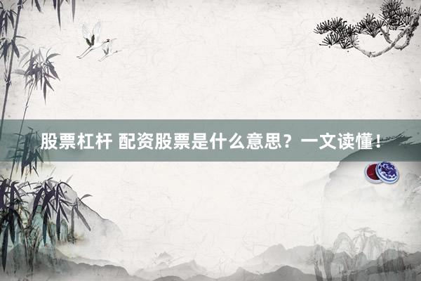 股票杠杆 配资股票是什么意思?一文读懂!