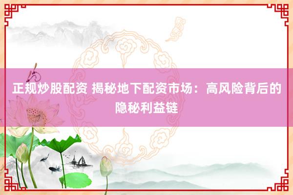 正规炒股配资 揭秘地下配资市场:高风险背后的隐秘利益链