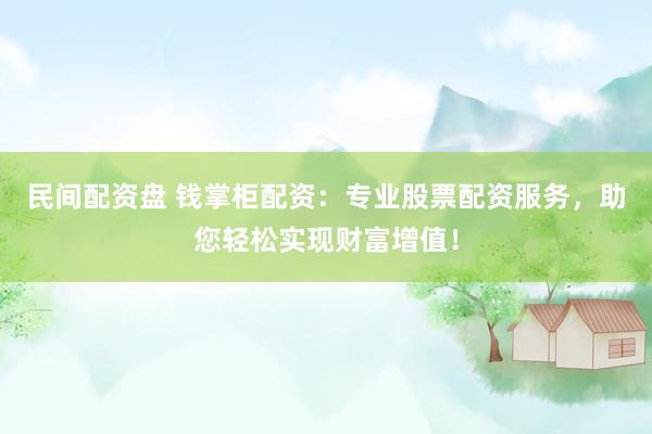 民间配资盘 钱掌柜配资：专业股票配资服务，助您轻松实现财富增值！