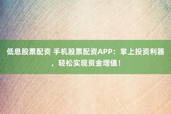 低息股票配资 手机股票配资APP：掌上投资利器，轻松实现资金增值！