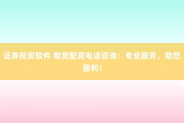证券投资软件 期货配资电话咨询：专业服务，助您盈利！